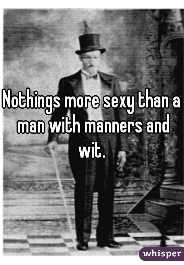 Nothings more sexy than a man with manners and wit. 