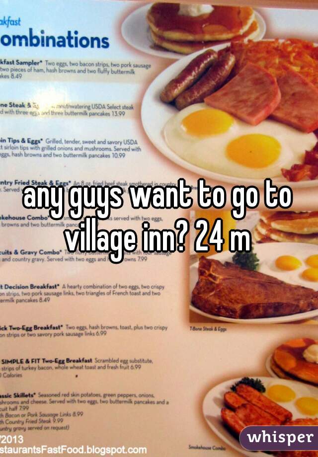 any guys want to go to village inn? 24 m 