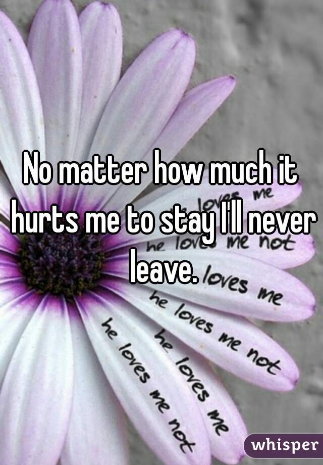 No matter how much it hurts me to stay I'll never leave.
