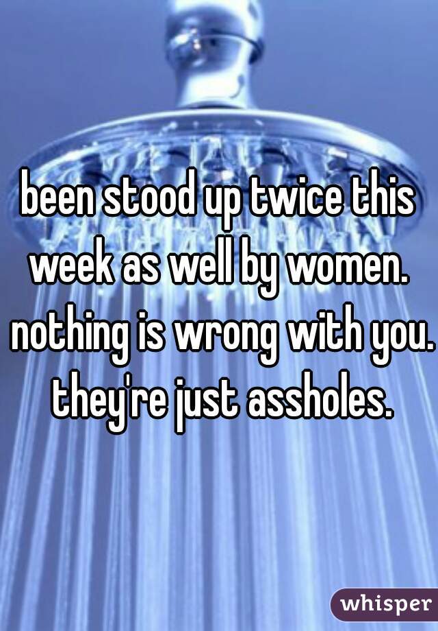 been stood up twice this week as well by women.  nothing is wrong with you. they're just assholes.