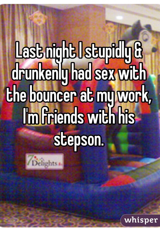 Last night I stupidly & drunkenly had sex with the bouncer at my work, I'm friends with his stepson.