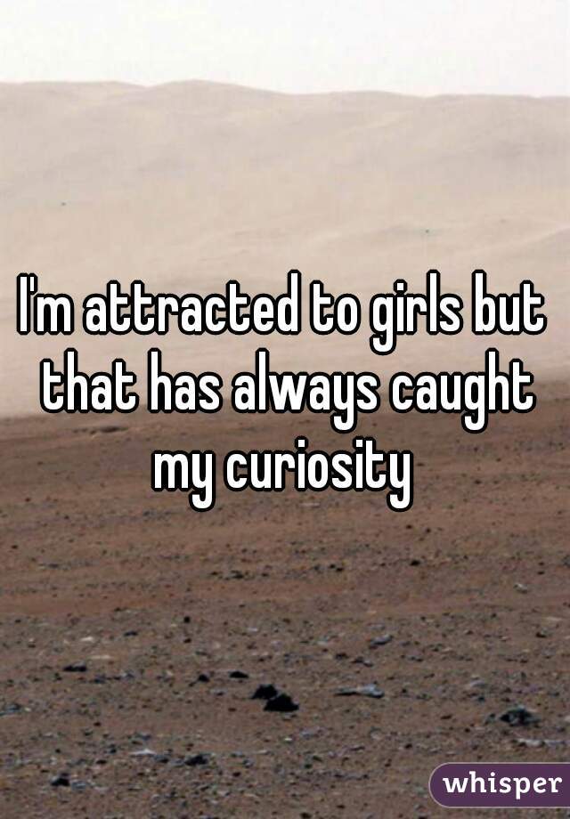 I'm attracted to girls but that has always caught my curiosity 