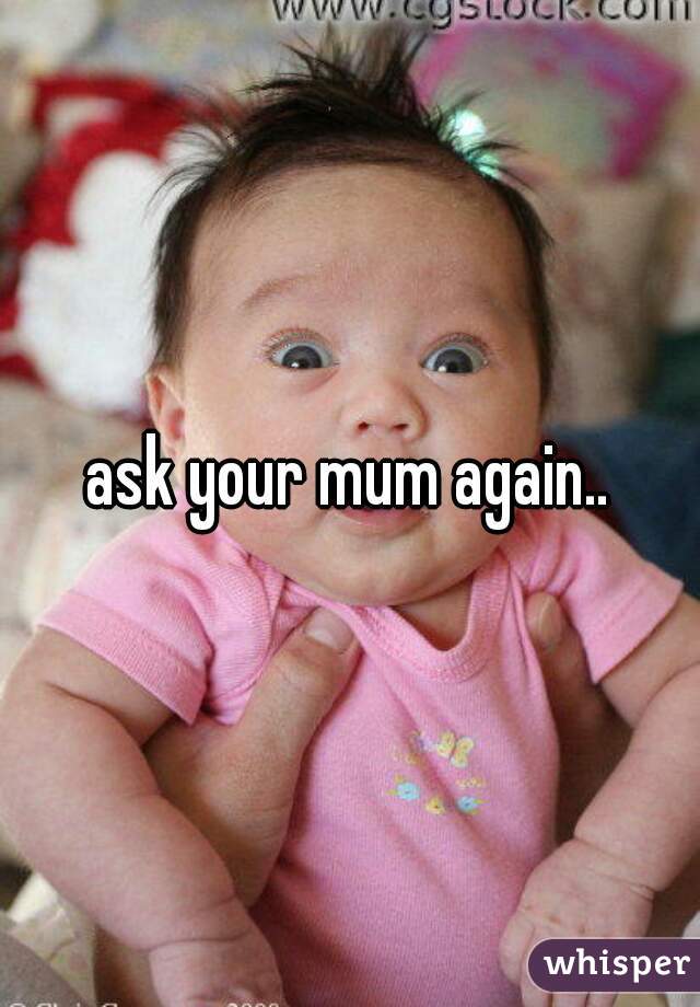 ask your mum again..