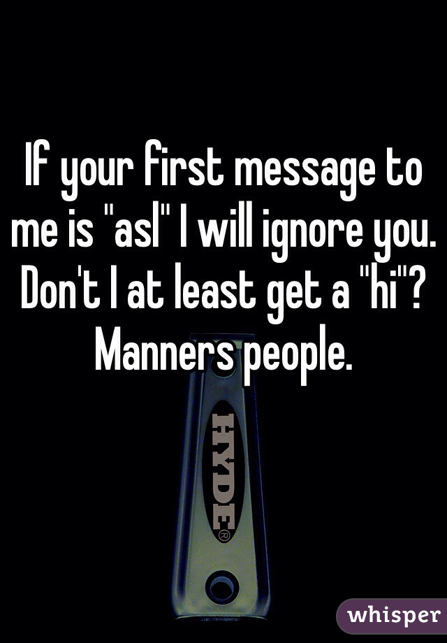 If your first message to me is "asl" I will ignore you. Don't I at least get a "hi"? Manners people. 