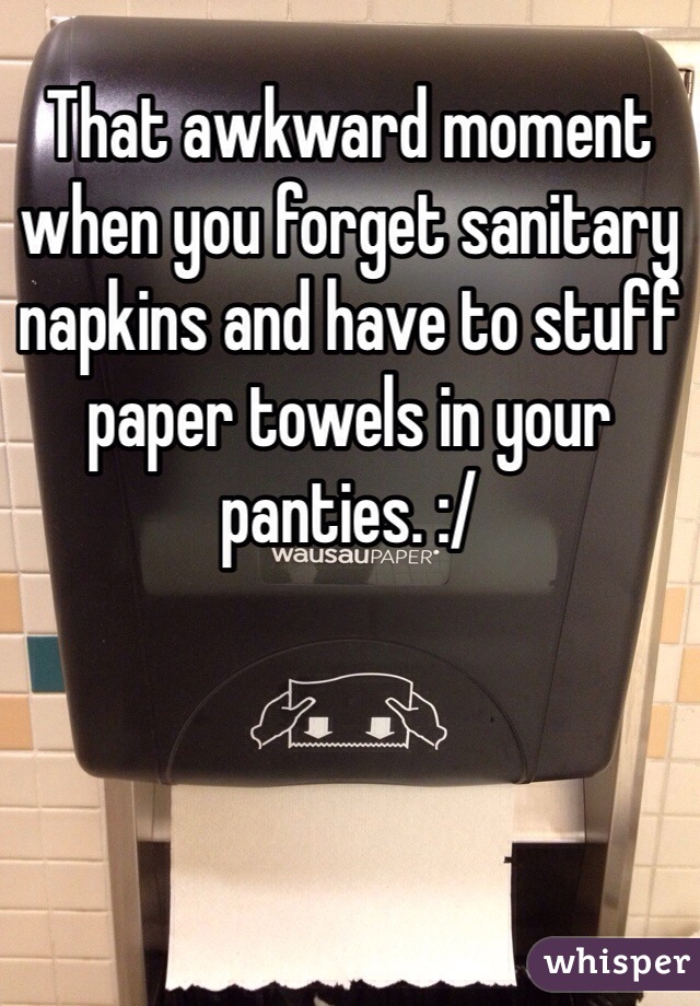 That awkward moment when you forget sanitary napkins and have to stuff paper towels in your panties. :/