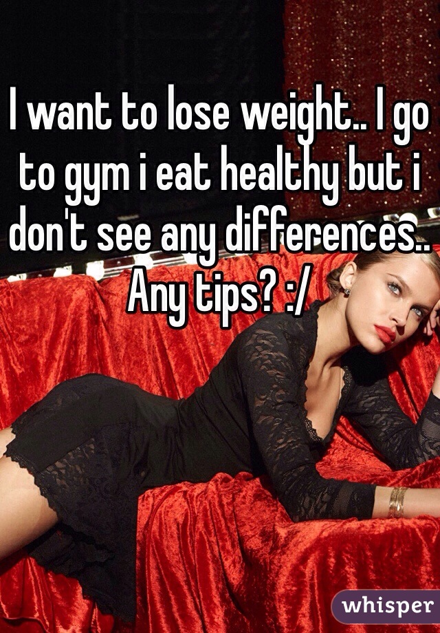 I want to lose weight.. I go to gym i eat healthy but i don't see any differences.. Any tips? :/  