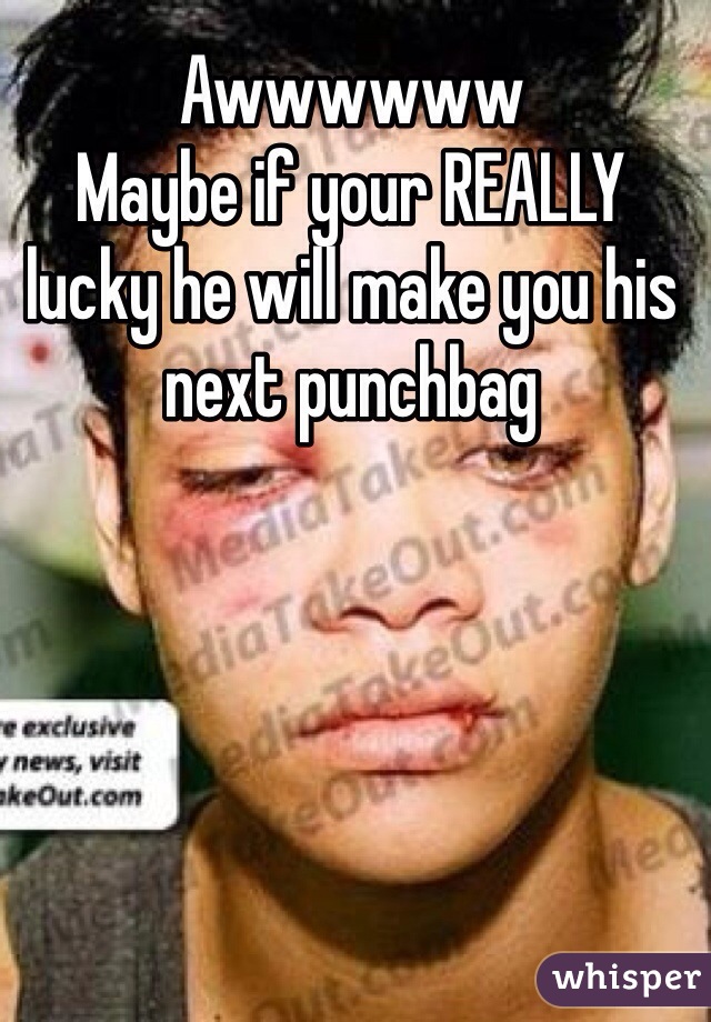 Awwwwww
Maybe if your REALLY lucky he will make you his next punchbag