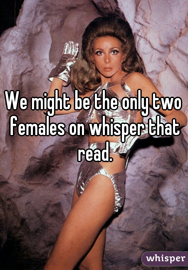 We might be the only two females on whisper that read.