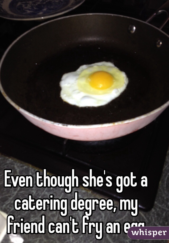 Even though she's got a catering degree, my friend can't fry an egg