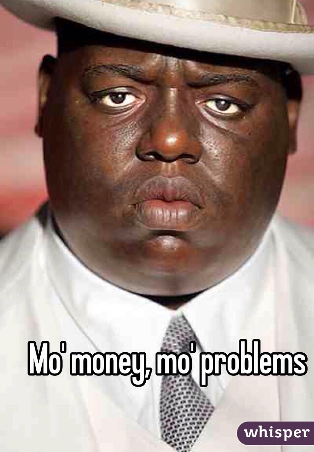 Mo' money, mo' problems