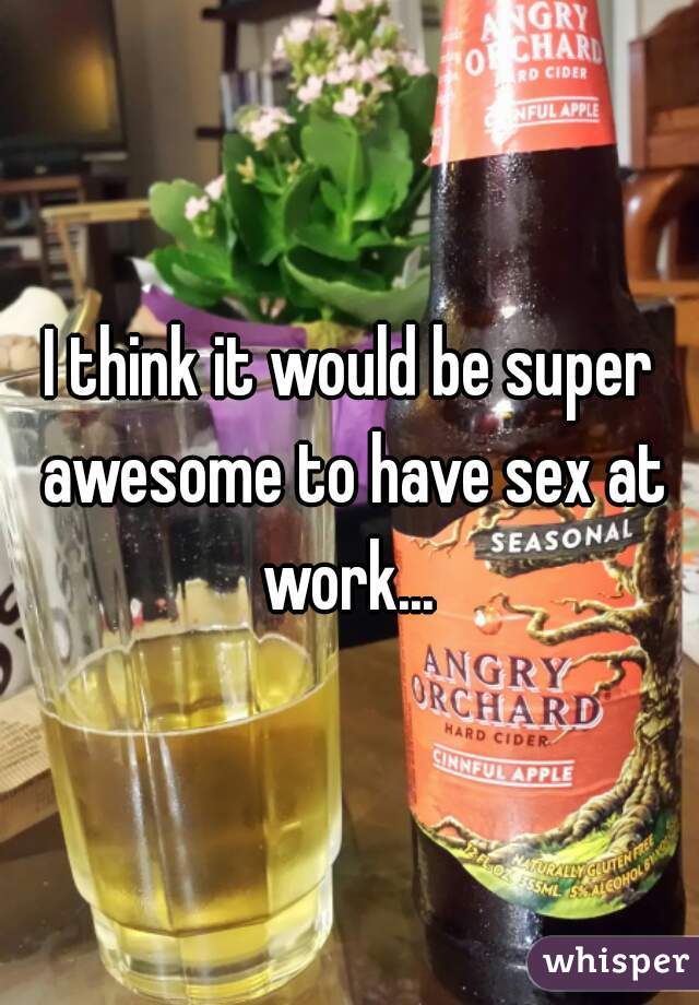 I think it would be super awesome to have sex at work... 