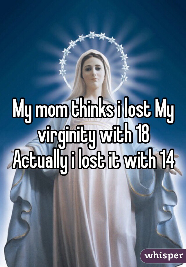 My mom thinks i lost My virginity with 18
Actually i lost it with 14