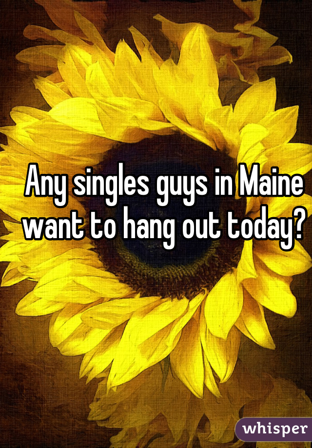 Any singles guys in Maine want to hang out today?