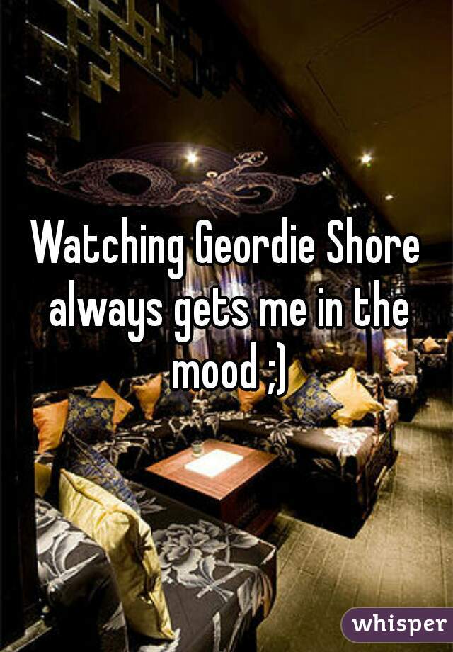 Watching Geordie Shore always gets me in the mood ;)
