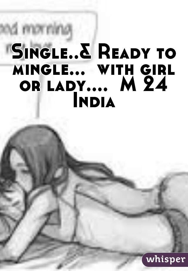 Single..& Ready to mingle...  with girl or lady....  M 24 India