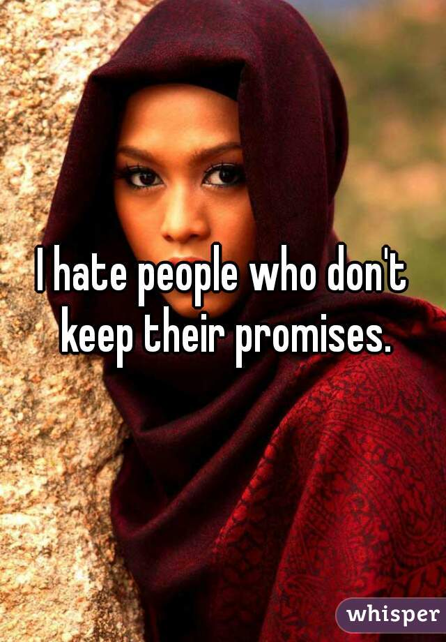 I hate people who don't keep their promises.