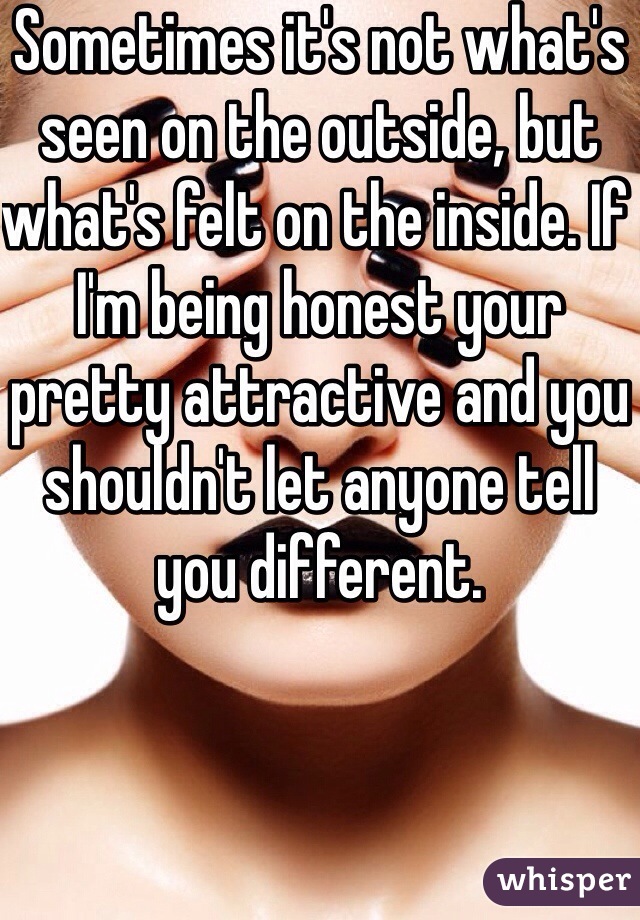 Sometimes it's not what's seen on the outside, but what's felt on the inside. If I'm being honest your  pretty attractive and you shouldn't let anyone tell you different.