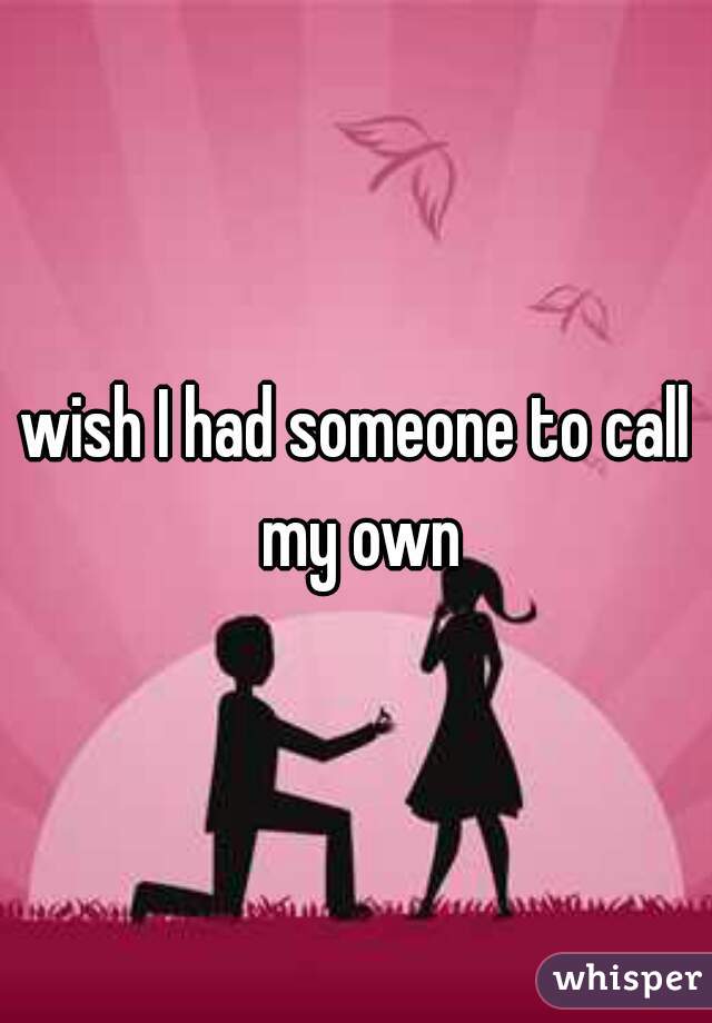 wish I had someone to call my own
