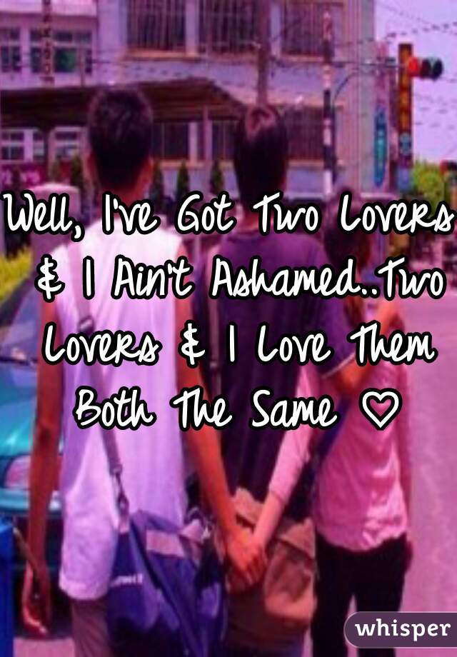 Well, I've Got Two Lovers & I Ain't Ashamed..Two Lovers & I Love Them Both The Same ♡