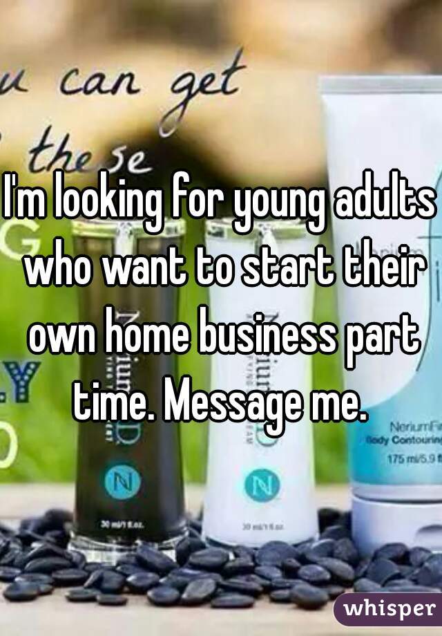 I'm looking for young adults who want to start their own home business part time. Message me. 