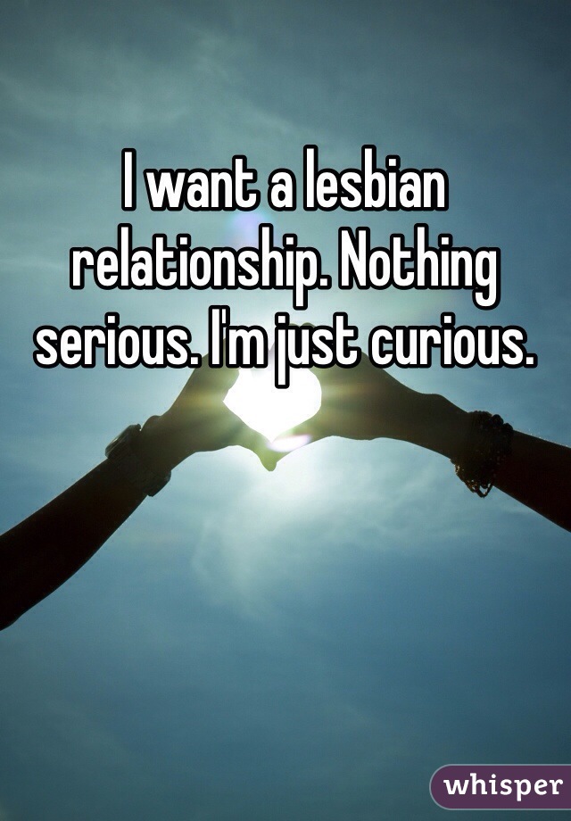 I want a lesbian relationship. Nothing serious. I'm just curious. 