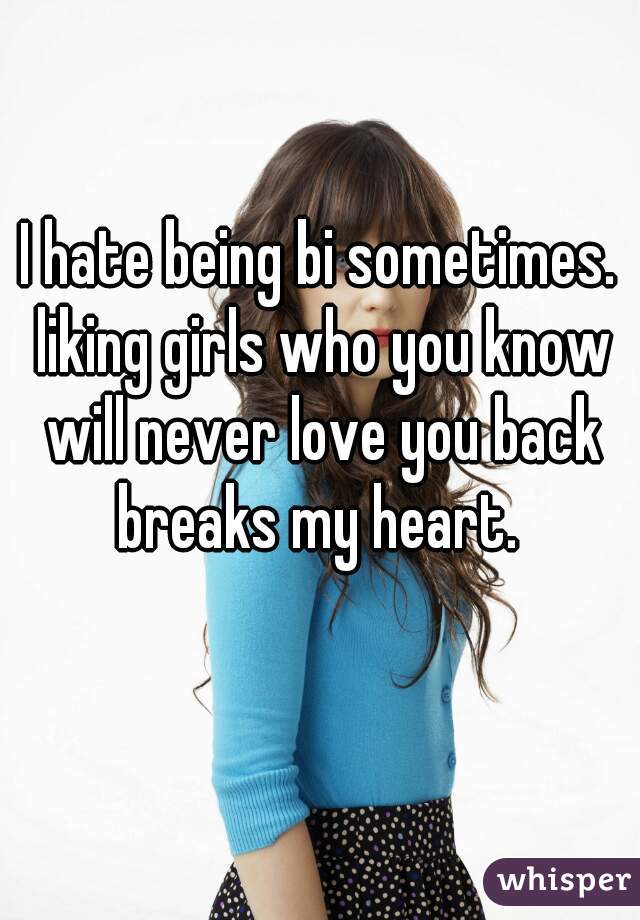 I hate being bi sometimes. liking girls who you know will never love you back breaks my heart. 
   