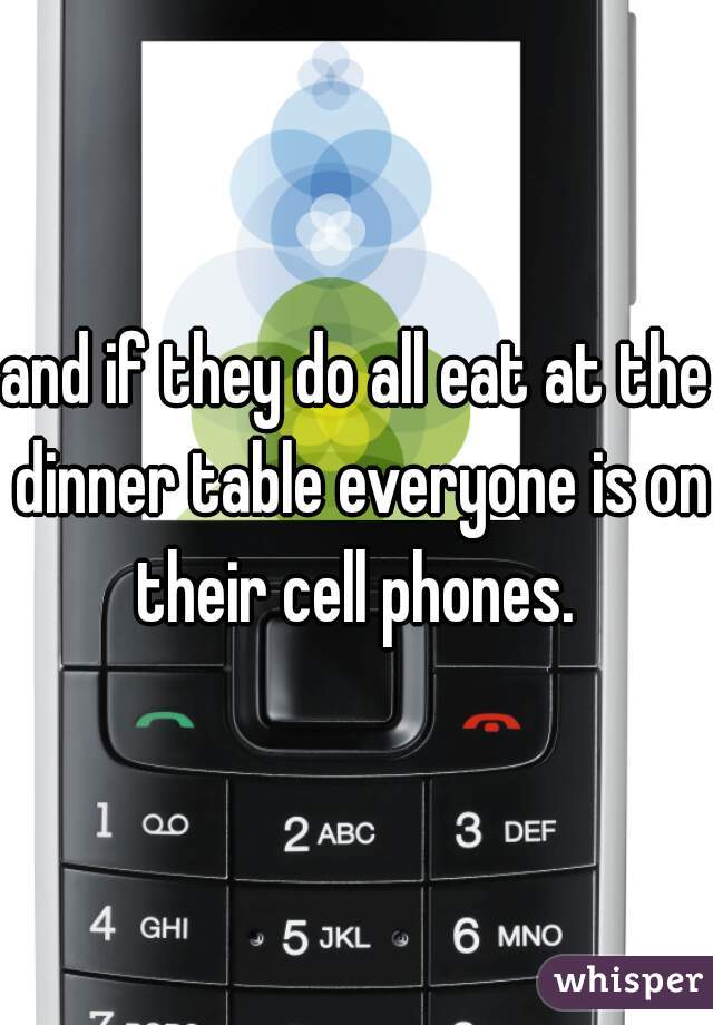 and if they do all eat at the dinner table everyone is on their cell phones. 