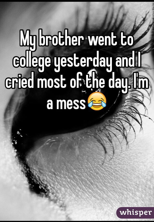 My brother went to college yesterday and I cried most of the day. I'm a mess😂