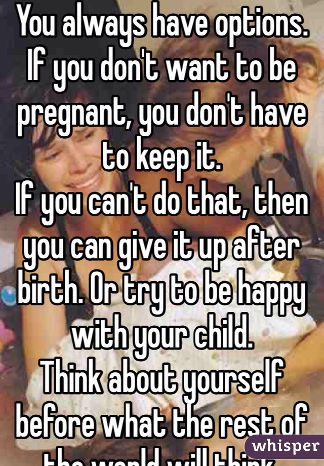 You always have options. 
If you don't want to be pregnant, you don't have to keep it. 
If you can't do that, then you can give it up after birth. Or try to be happy with your child.
Think about yourself before what the rest of the world will think.