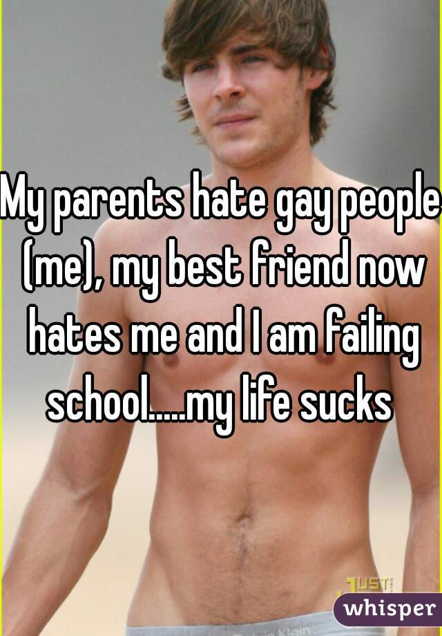My parents hate gay people (me), my best friend now hates me and I am failing school.....my life sucks 