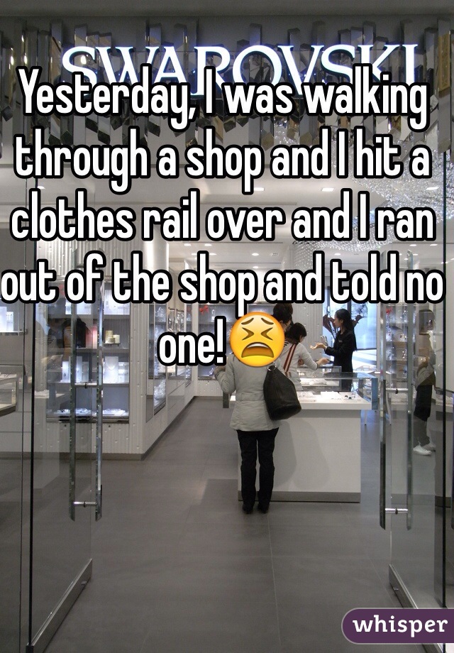 Yesterday, I was walking through a shop and I hit a clothes rail over and I ran out of the shop and told no one!😫