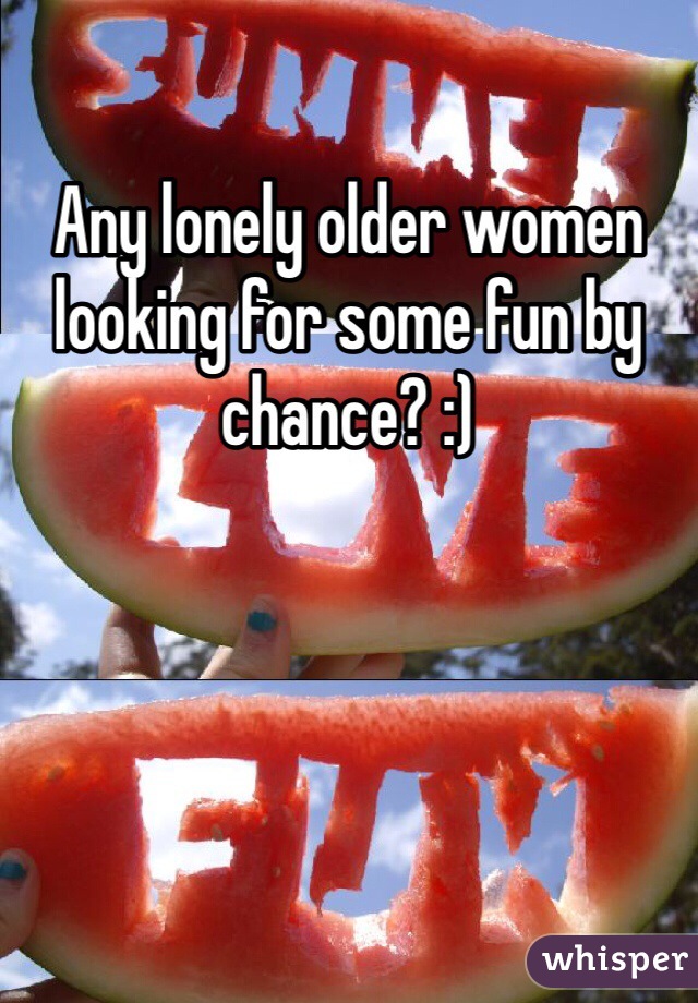 Any lonely older women looking for some fun by chance? :) 