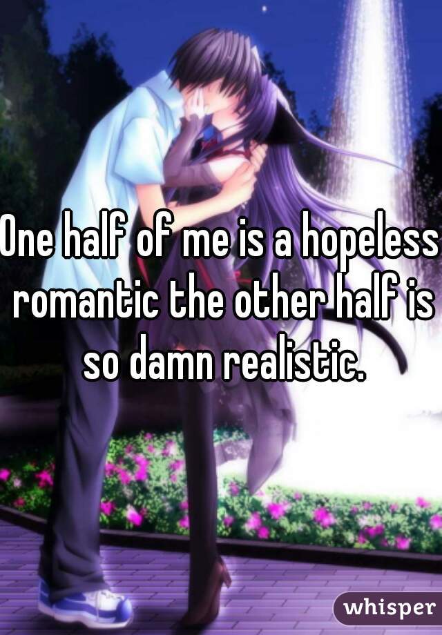 One half of me is a hopeless romantic the other half is so damn realistic.