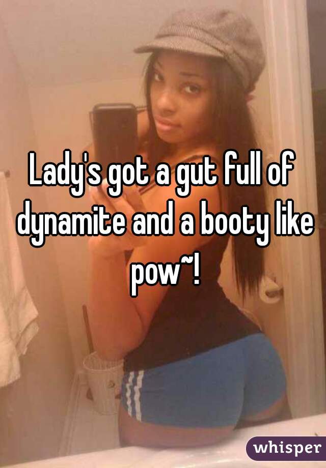 Lady's got a gut full of dynamite and a booty like pow~!