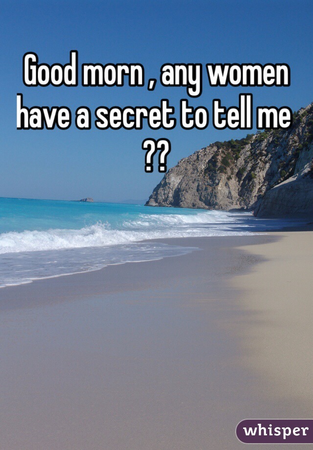 Good morn , any women have a secret to tell me ??