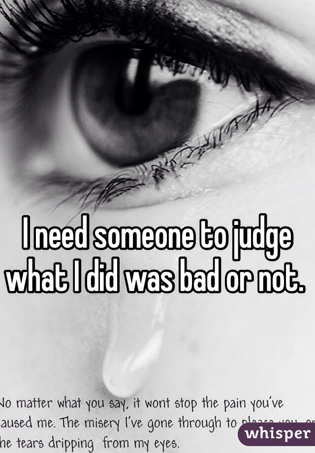  I need someone to judge what I did was bad or not.