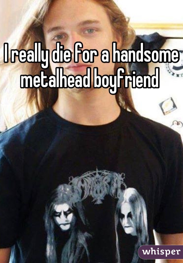 I really die for a handsome metalhead boyfriend 