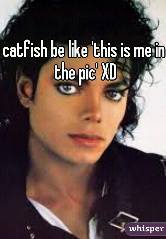 catfish be like 'this is me in the pic' XD