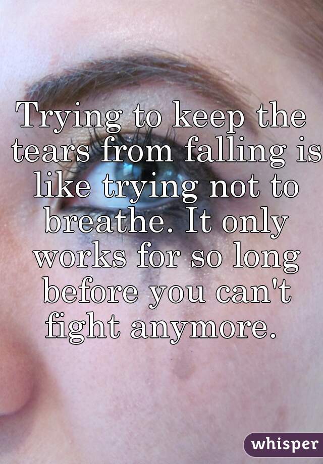 Trying to keep the tears from falling is like trying not to breathe. It only works for so long before you can't fight anymore. 