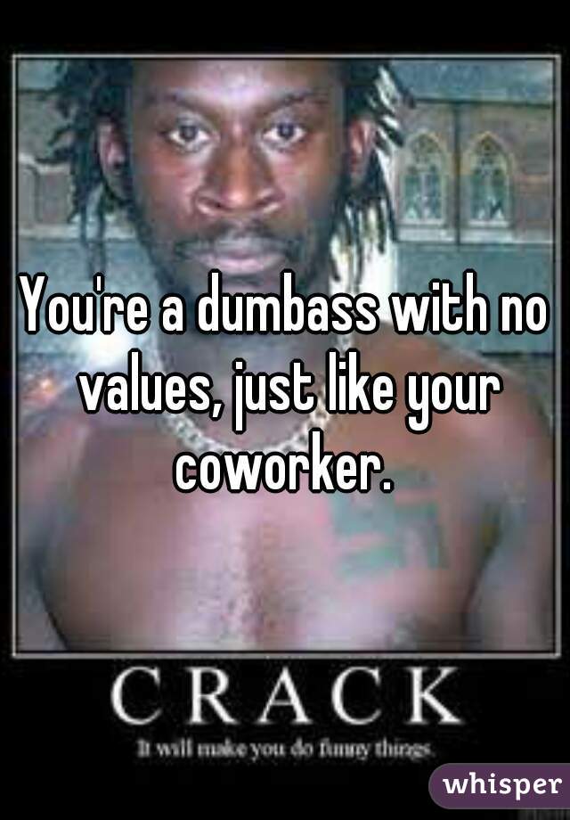 You're a dumbass with no values, just like your coworker. 