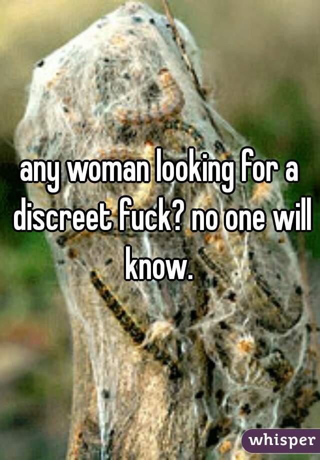 any woman looking for a discreet fuck? no one will know. 