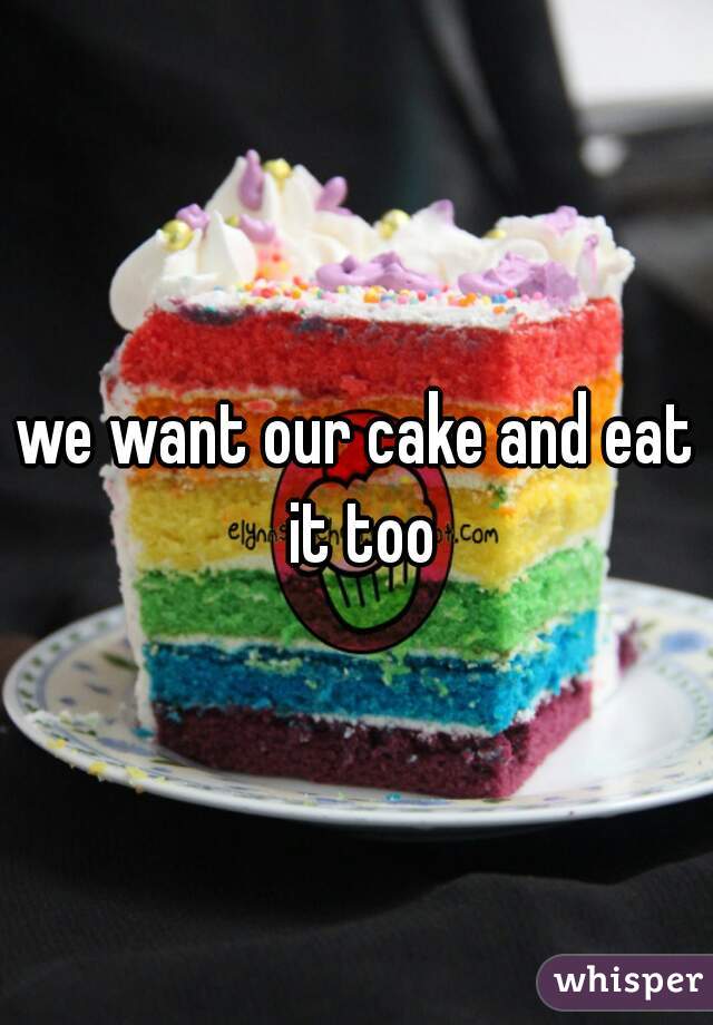 we want our cake and eat it too