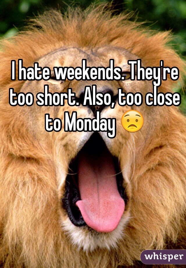 I hate weekends. They're too short. Also, too close to Monday 😟