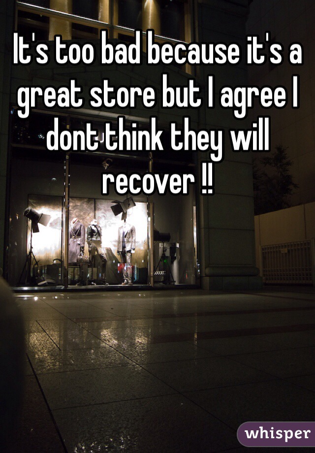 It's too bad because it's a great store but I agree I dont think they will recover !! 