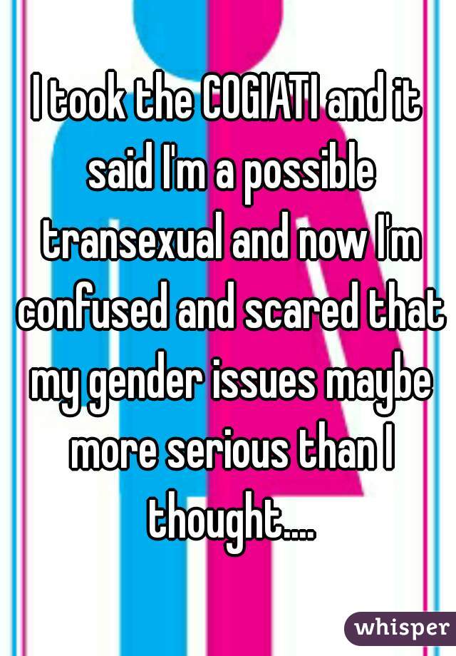 I took the COGIATI and it said I'm a possible transexual and now I'm confused and scared that my gender issues maybe more serious than I thought....