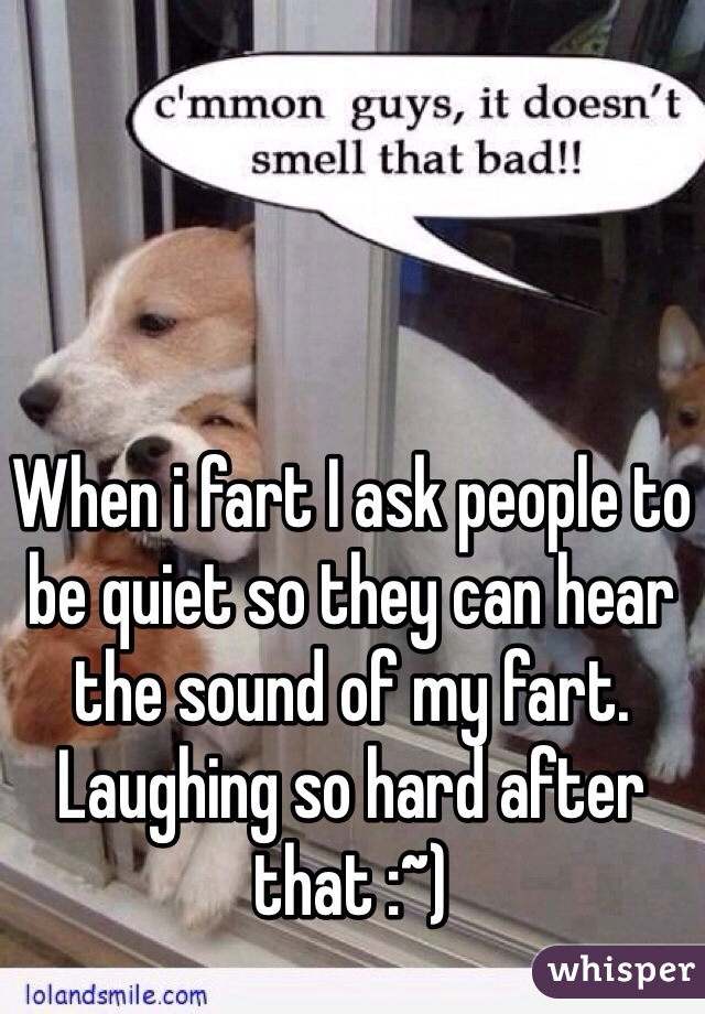 When i fart I ask people to be quiet so they can hear the sound of my fart. 
Laughing so hard after that :~)