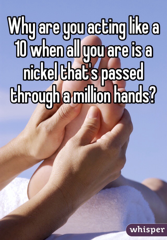 Why are you acting like a 10 when all you are is a nickel that's passed through a million hands?