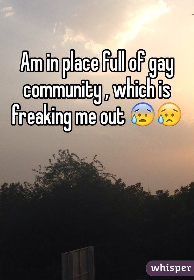 Am in place full of gay community , which is freaking me out 😰😥