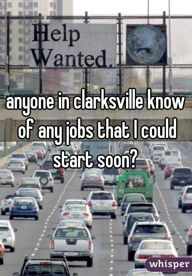 anyone in clarksville know of any jobs that I could start soon? 