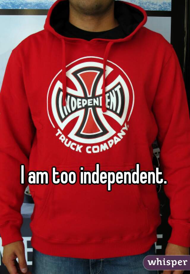 I am too independent. 